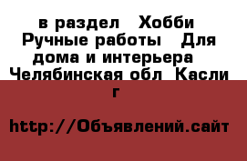  в раздел : Хобби. Ручные работы » Для дома и интерьера . Челябинская обл.,Касли г.